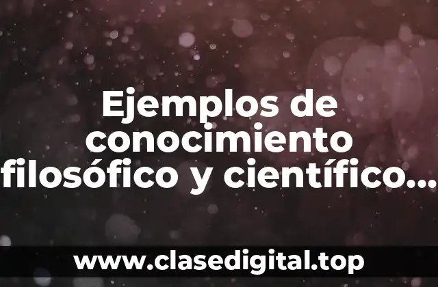 Ejemplos de conocimiento filosófico y científico y Significado