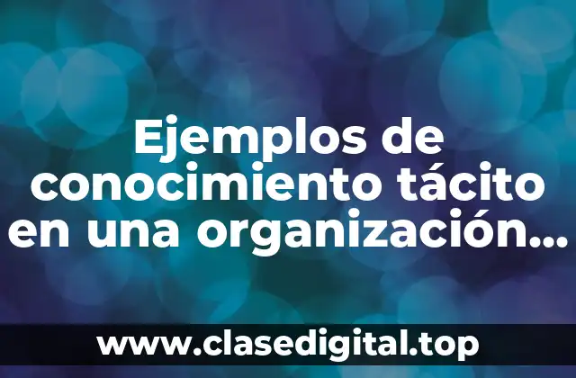 Ejemplos de conocimiento tácito en una organización y Significado