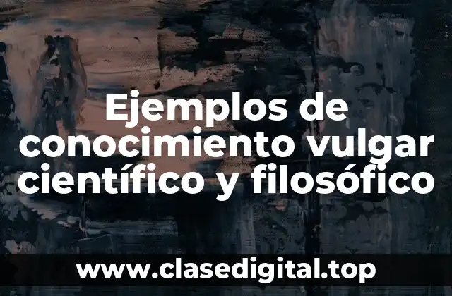 Ejemplos de conocimiento vulgar científico y filosófico