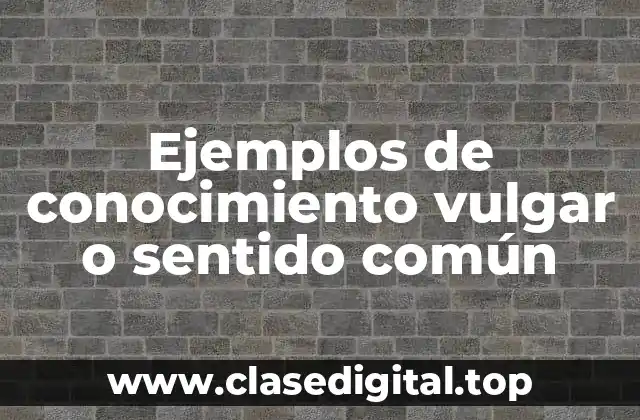 Ejemplos de conocimiento vulgar o sentido común