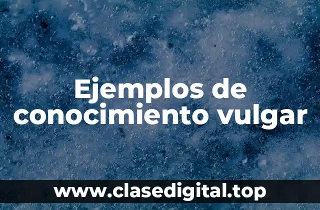 Ejemplos de conocimiento vulgar