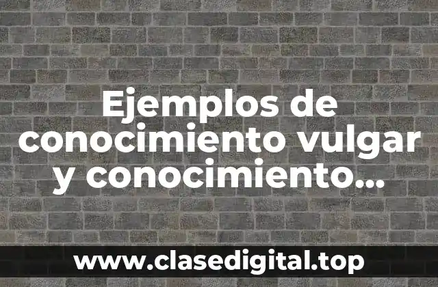 Ejemplos de conocimiento vulgar y conocimiento científico