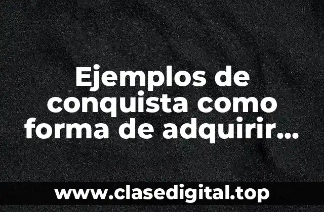 Ejemplos de conquista como forma de adquirir bienes