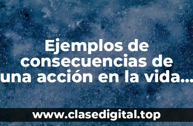 Ejemplos de consecuencias de una acción en la vida real y Significado