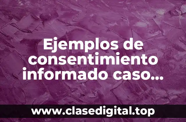 Ejemplos de consentimiento informado caso clinico y Significado