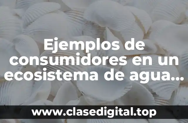 Ejemplos de consumidores en un ecosistema de agua dulce y Significado