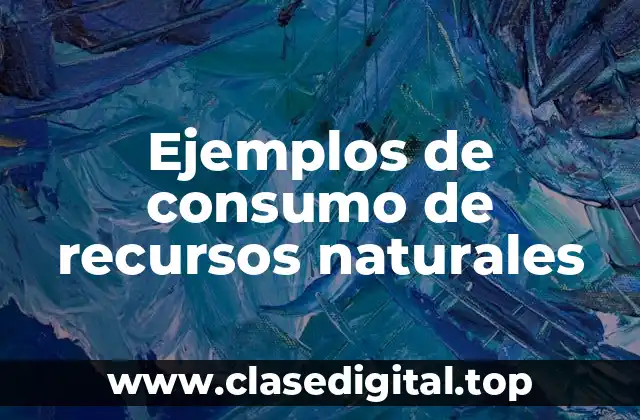 Ejemplos de consumo de recursos naturales