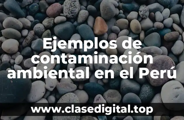 Ejemplos de contaminación ambiental en el Perú