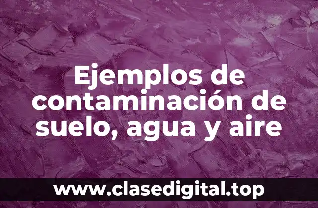 Ejemplos de contaminación de suelo, agua y aire