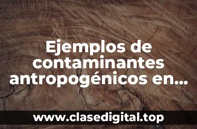Ejemplos de contaminantes antropogénicos
