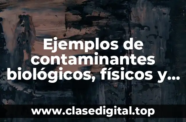 Ejemplos de contaminantes biológicos, físicos y químicos