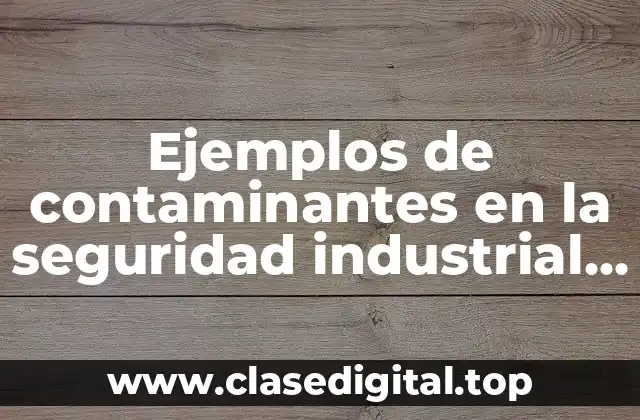 Ejemplos de contaminantes en la seguridad industrial y Significado