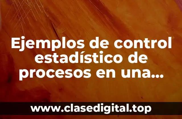 Ejemplos de control estadístico de procesos en una empresa