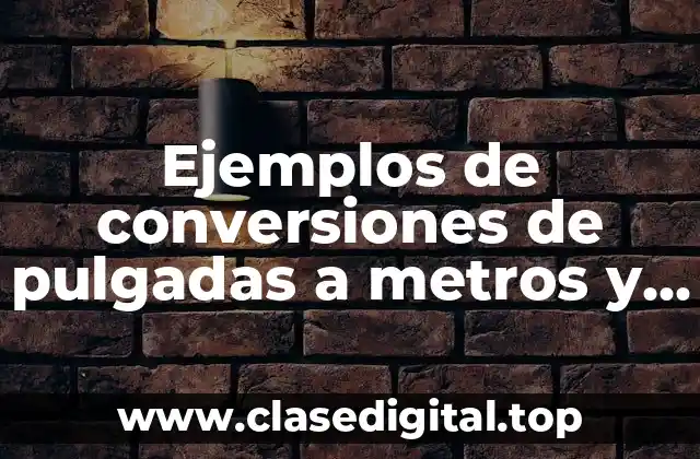 Ejemplos de conversiones de pulgadas a metros y Significado