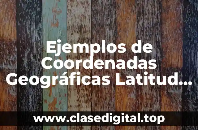Ejemplos de Coordenadas Geográficas Latitud y Longitud