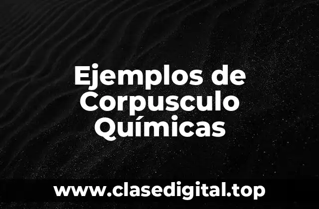 Ejemplos de Corpusculo Químicas