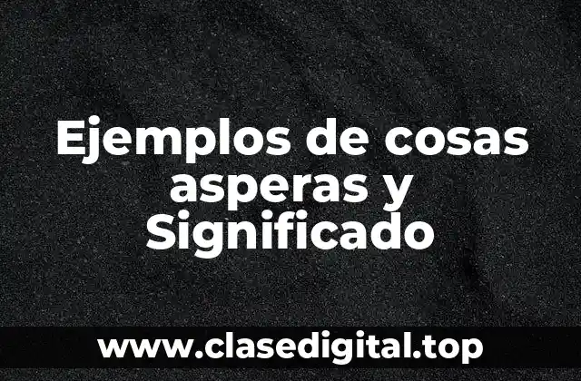 Ejemplos de cosas asperas y Significado