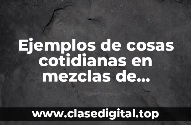 Ejemplos de cosas cotidianas en mezclas de cristalización