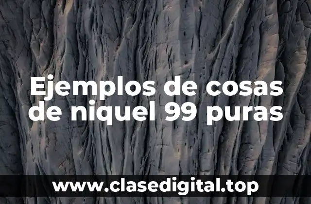 Ejemplos de cosas de niquel 99 puras