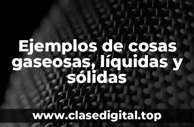 Ejemplos de cosas gaseosas, líquidas y sólidas
