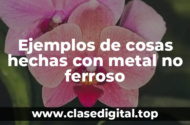Ejemplos de cosas hechas con metal no ferroso