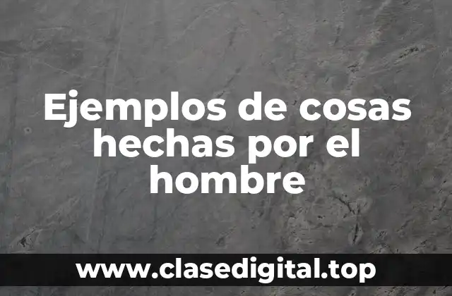 Ejemplos de cosas hechas por el hombre