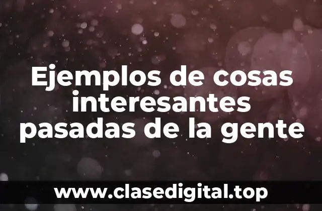 Ejemplos de cosas interesantes pasadas de la gente
