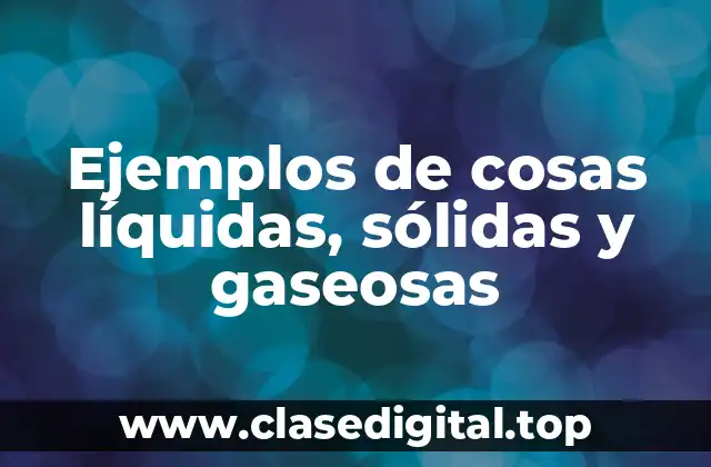 Ejemplos de cosas líquidas, sólidas y gaseosas