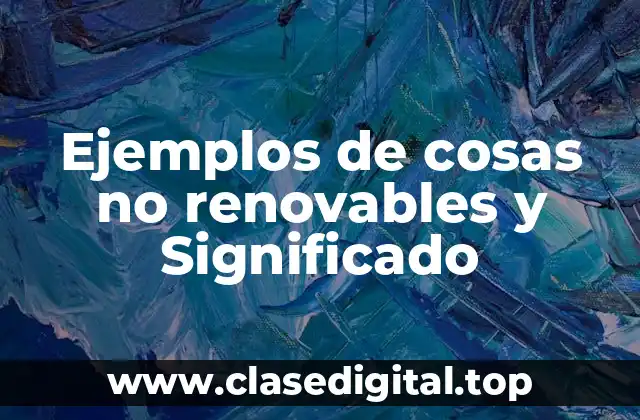 Ejemplos de cosas no renovables