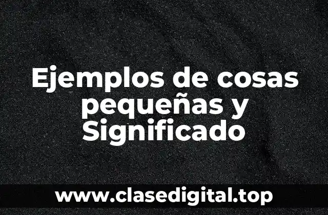 Ejemplos de cosas pequeñas y Significado