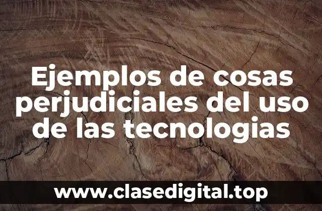 Ejemplos de cosas perjudiciales del uso de las tecnologias