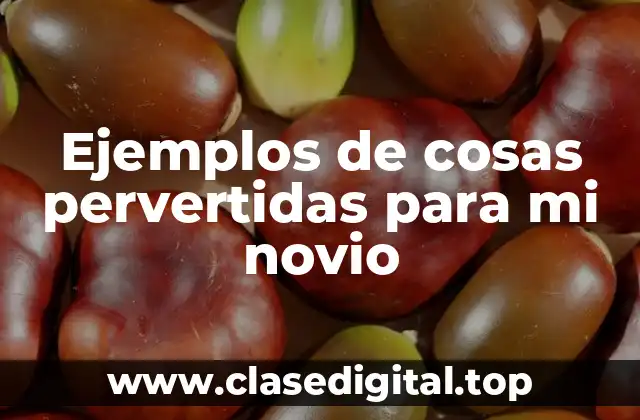 Ejemplos de cosas pervertidas para mi novio