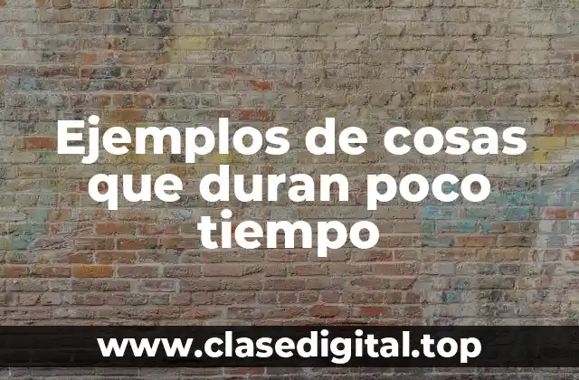 Ejemplos de cosas que duran poco tiempo