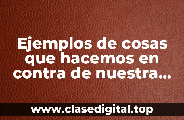 Ejemplos de cosas que hacemos en contra de nuestra voluntad