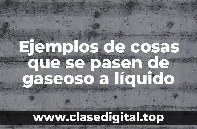 Ejemplos de cosas que se pasen de gaseoso a líquido