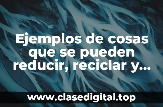 Ejemplos de cosas que se pueden reducir, reciclar y reutilizar