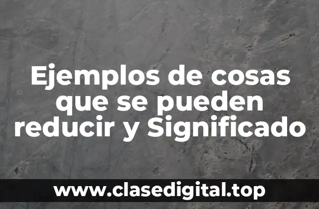 Ejemplos de cosas que se pueden reducir