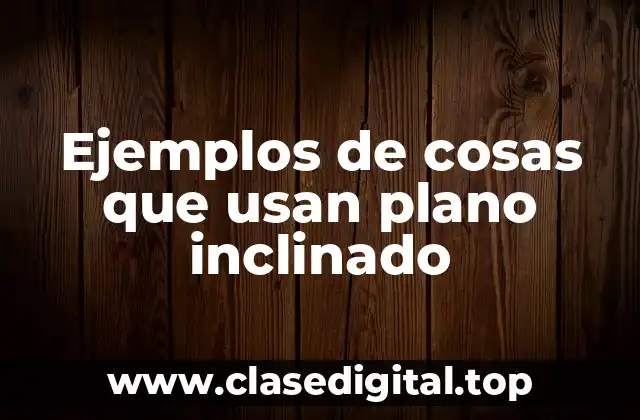 Ejemplos de cosas que usan plano inclinado