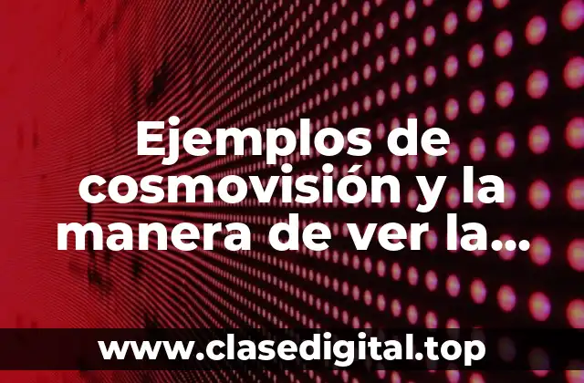 Ejemplos de cosmovisión y la manera de ver la vida