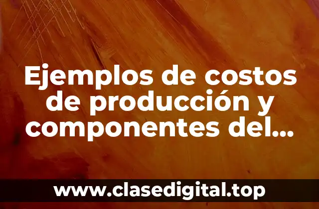 Ejemplos de costos de producción y componentes del costo
