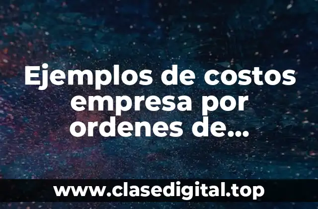 Ejemplos de costos empresa por ordenes de producción y Significado