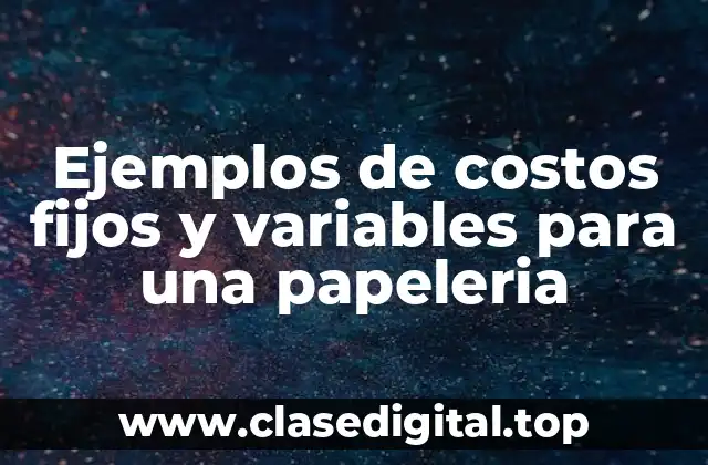 Ejemplos de costos fijos y variables para una papeleria