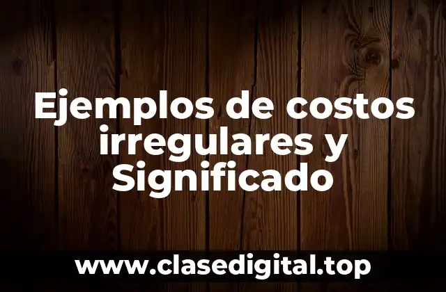 Ejemplos de costos irregulares y Significado