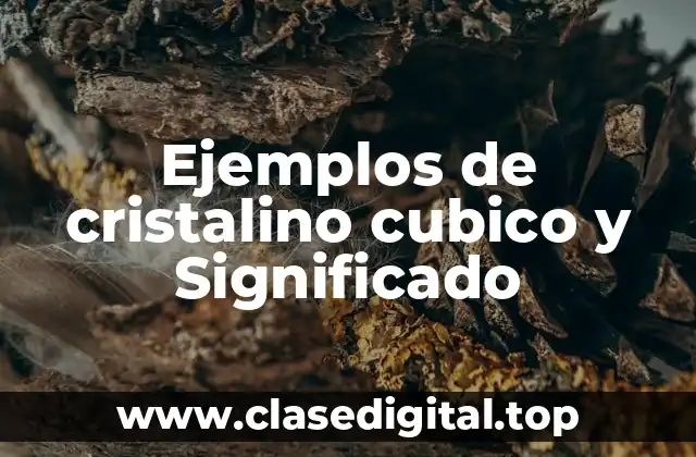 Ejemplos de cristalino cubico y Significado