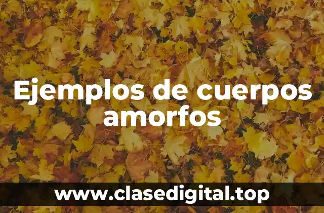 Ejemplos de cuerpos amorfos