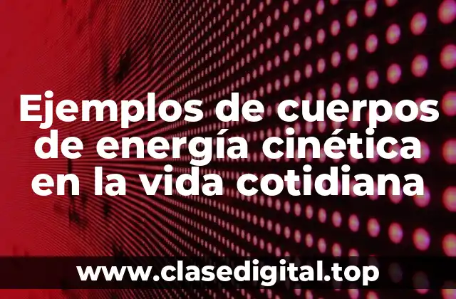 Ejemplos de cuerpos de energía cinética en la vida cotidiana