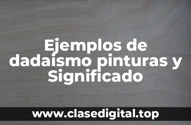 Ejemplos de dadaismo pinturas y Significado
