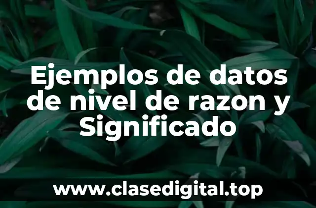 Ejemplos de datos de nivel de razon y Significado