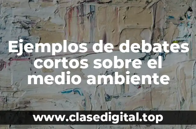 Ejemplos de debates cortos sobre el medio ambiente