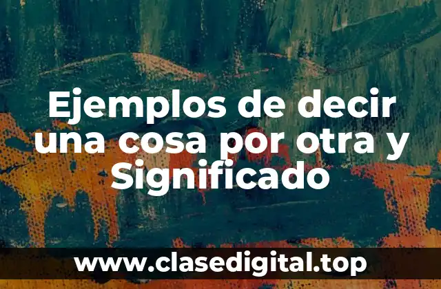 Ejemplos de decir una cosa por otra y Significado